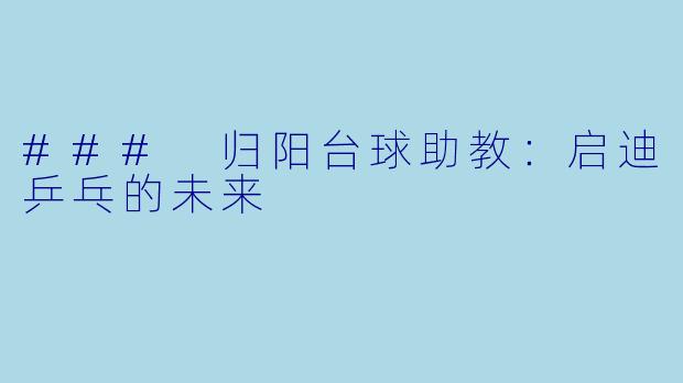 ### 归阳台球助教：启迪乒乓的未来