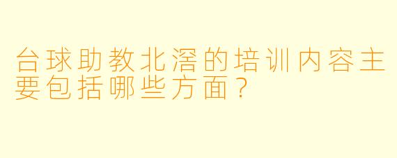 台球助教北滘的培训内容主要包括哪些方面？