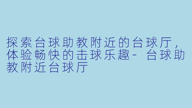 探索台球助教附近的台球厅，体验畅快的击球乐趣-台球助教附近台球厅