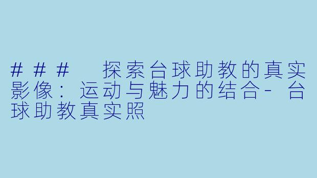 ### 探索台球助教的真实影像：运动与魅力的结合-台球助教真实照