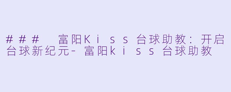 ### 富阳Kiss台球助教：开启台球新纪元-富阳kiss台球助教