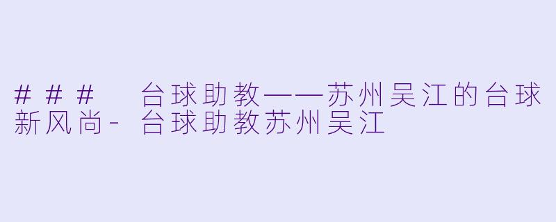 ### 台球助教——苏州吴江的台球新风尚-台球助教苏州吴江