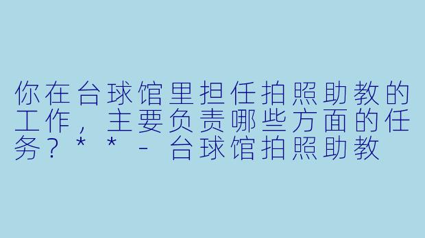 你在台球馆里担任拍照助教的工作,主要负责哪些方面的任务?**