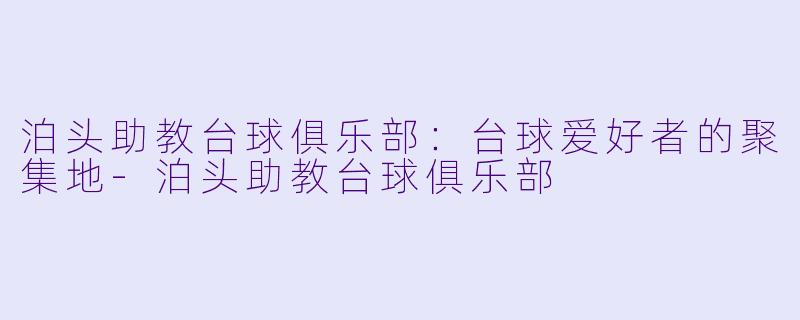 泊头助教台球俱乐部：台球爱好者的聚集地-泊头助教台球俱乐部