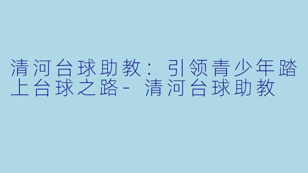 清河台球助教：引领青少年踏上台球之路