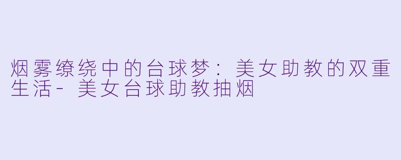 烟雾缭绕中的台球梦:美女助教的双重生活