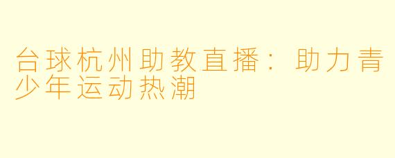 台球杭州助教直播：助力青少年运动热潮
