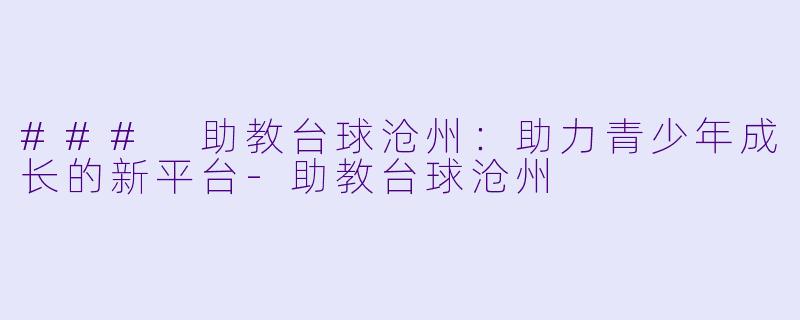 ### 助教台球沧州：助力青少年成长的新平台-助教台球沧州