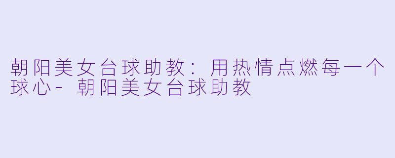 朝阳美女台球助教：用热情点燃每一个球心-朝阳美女台球助教