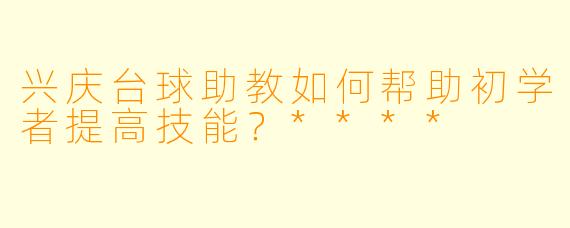 兴庆台球助教如何帮助初学者提高技能？****