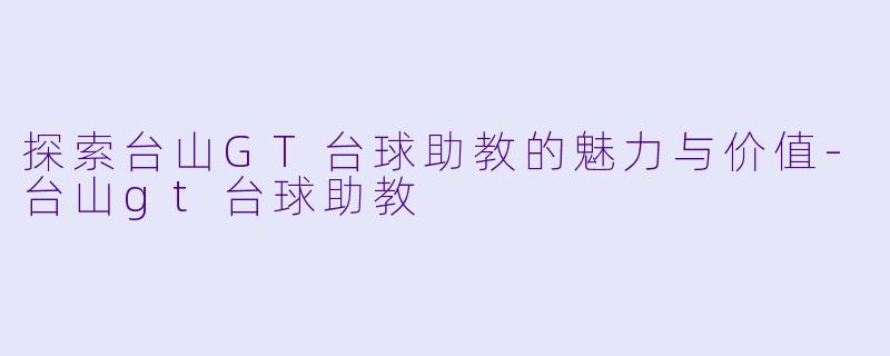 探索台山GT台球助教的魅力与价值-台山gt台球助教