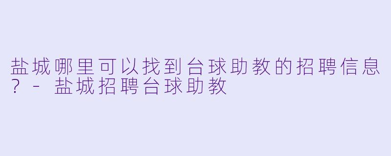 盐城哪里可以找到台球助教的招聘信息？