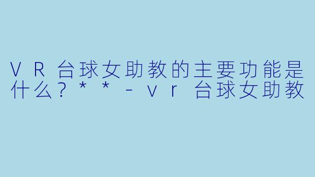 VR台球女助教的主要功能是什么?**