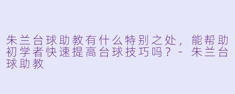 朱兰台球助教有什么特别之处,能帮助初学者快速提高台球技巧吗?