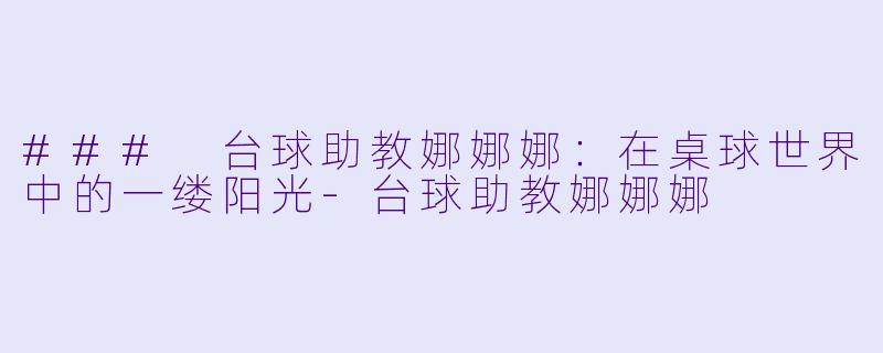 ### 台球助教娜娜娜：在桌球世界中的一缕阳光-台球助教娜娜娜
