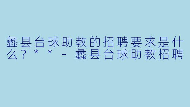 蠡县台球助教的招聘要求是什么？**-蠡县台球助教招聘