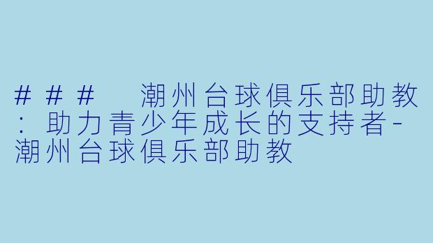 ### 潮州台球俱乐部助教：助力青少年成长的支持者-潮州台球俱乐部助教