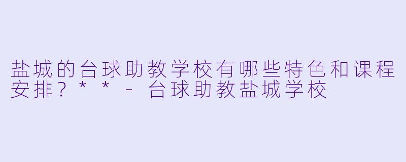 盐城的台球助教学校有哪些特色和课程安排?**