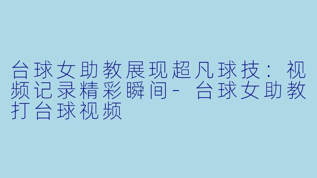 台球女助教展现超凡球技：视频记录精彩瞬间-台球女助教打台球视频