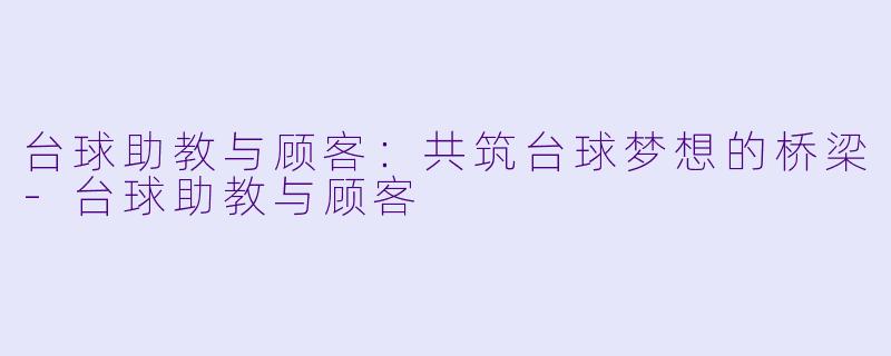 台球助教与顾客：共筑台球梦想的桥梁-台球助教与顾客