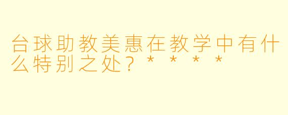 台球助教美惠在教学中有什么特别之处？****