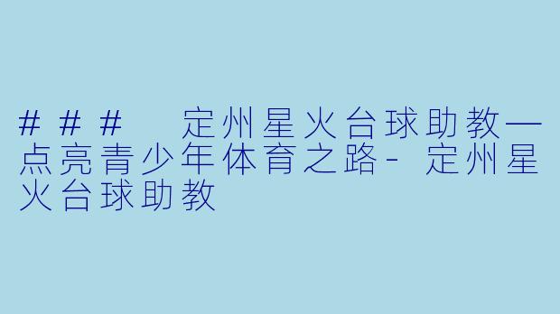 ### 定州星火台球助教—点亮青少年体育之路-定州星火台球助教