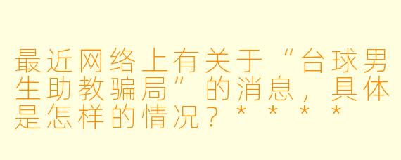 最近网络上有关于“台球男生助教骗局”的消息,具体是怎样的情况?****