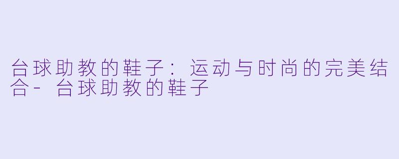 台球助教的鞋子：运动与时尚的完美结合-台球助教的鞋子