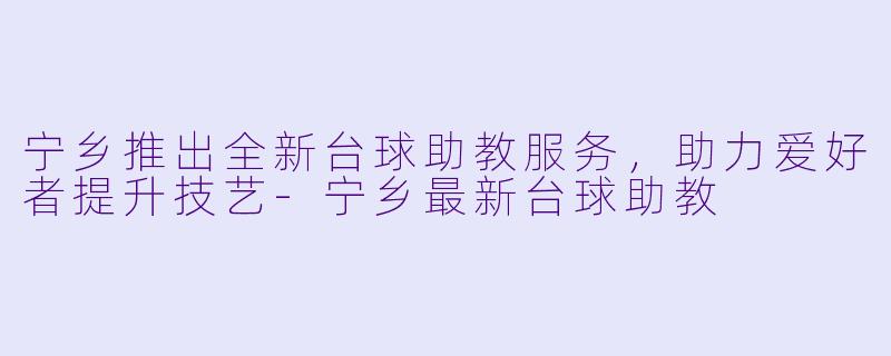 宁乡推出全新台球助教服务，助力爱好者提升技艺-宁乡最新台球助教