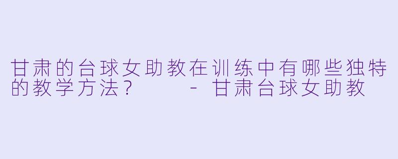 甘肃的台球女助教在训练中有哪些独特的教学方法？  -甘肃台球女助教