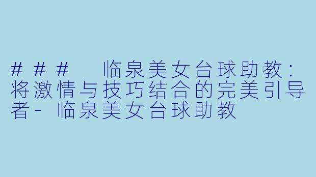### 临泉美女台球助教：将激情与技巧结合的完美引导者-临泉美女台球助教
