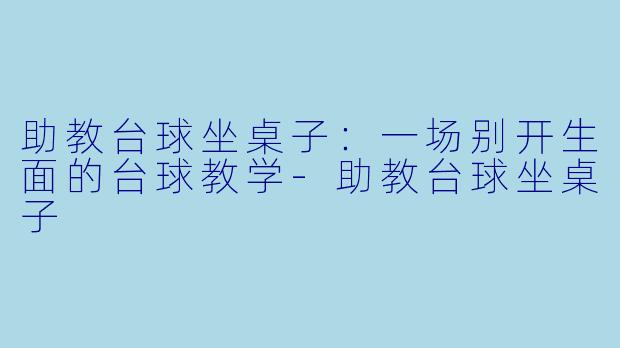 助教台球坐桌子：一场别开生面的台球教学-助教台球坐桌子