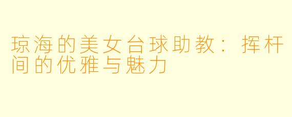 琼海的美女台球助教:挥杆间的优雅与魅力