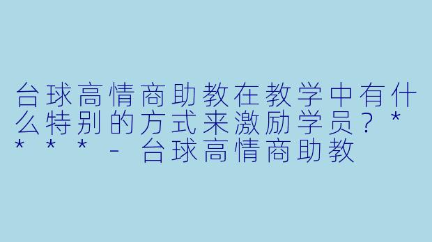 台球高情商助教在教学中有什么特别的方式来激励学员?****