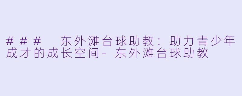 ### 东外滩台球助教：助力青少年成才的成长空间-东外滩台球助教