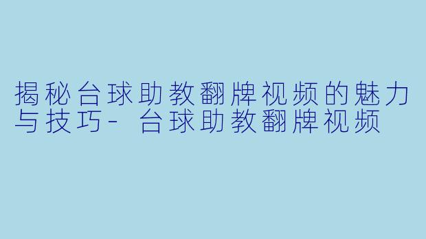 揭秘台球助教翻牌视频的魅力与技巧-台球助教翻牌视频