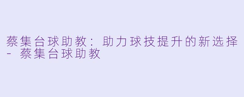 蔡集台球助教：助力球技提升的新选择-蔡集台球助教