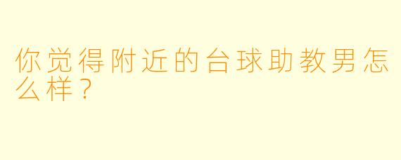 你觉得附近的台球助教男怎么样？