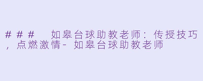 ### 如皋台球助教老师：传授技巧，点燃激情-如皋台球助教老师