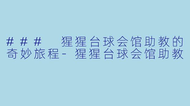 ### 猩猩台球会馆助教的奇妙旅程-猩猩台球会馆助教