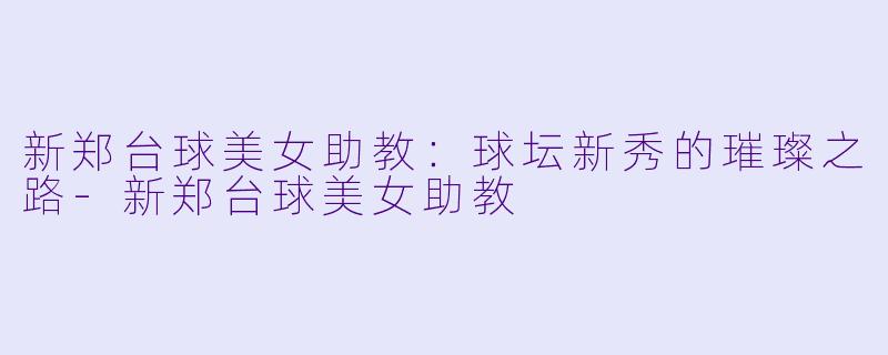 新郑台球美女助教：球坛新秀的璀璨之路-新郑台球美女助教