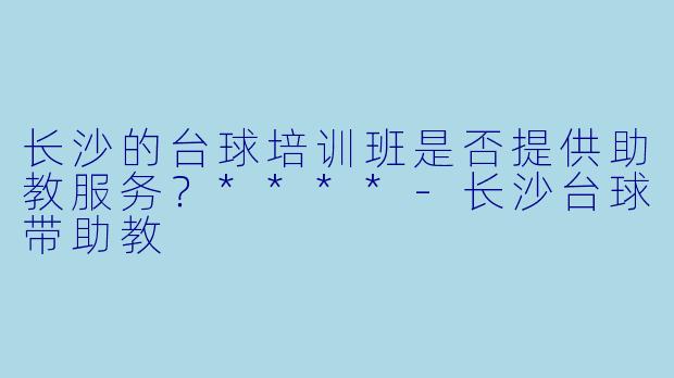 长沙的台球培训班是否提供助教服务？****