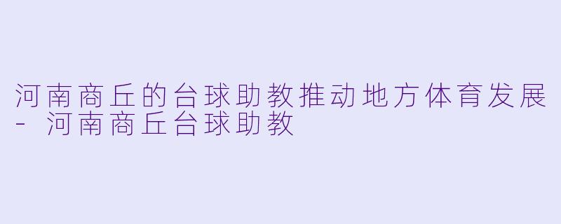 河南商丘的台球助教推动地方体育发展-河南商丘台球助教
