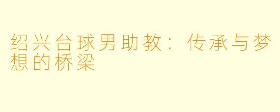 绍兴台球男助教：传承与梦想的桥梁