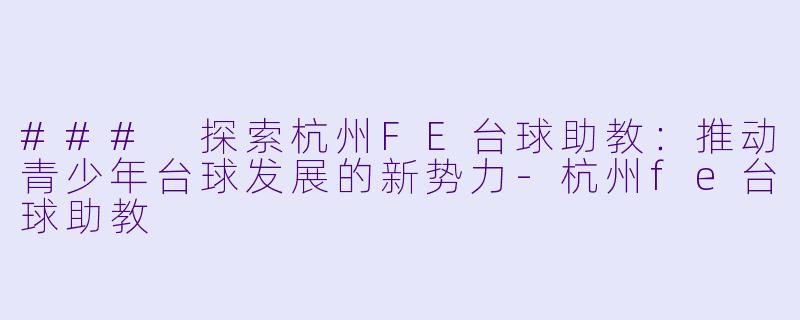 ### 探索杭州FE台球助教：推动青少年台球发展的新势力-杭州fe台球助教