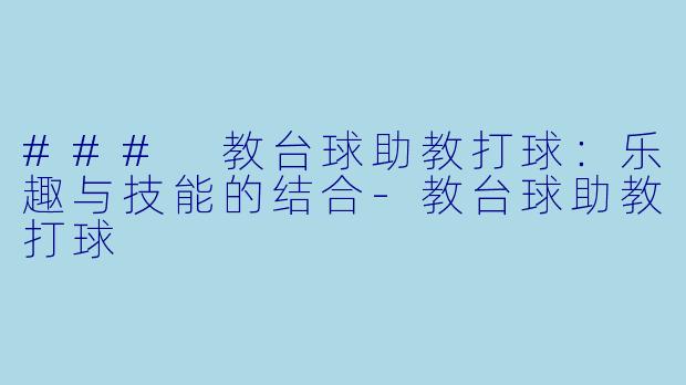 ### 教台球助教打球：乐趣与技能的结合-教台球助教打球