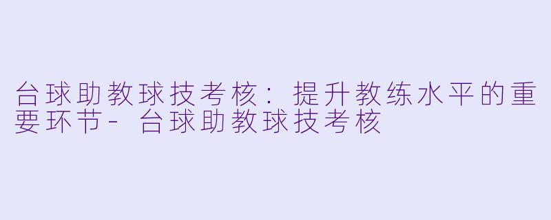 台球助教球技考核：提升教练水平的重要环节-台球助教球技考核