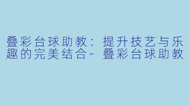 叠彩台球助教：提升技艺与乐趣的完美结合-叠彩台球助教