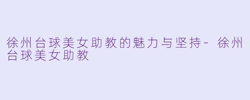徐州台球美女助教的魅力与坚持-徐州台球美女助教