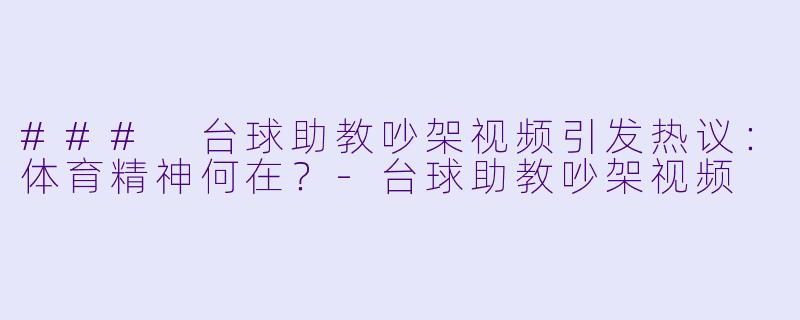 ### 台球助教吵架视频引发热议：体育精神何在？-台球助教吵架视频